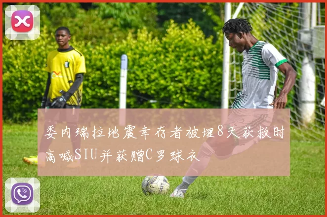 委内瑞拉地震幸存者被埋8天获救时高喊SIU并获赠C罗球衣