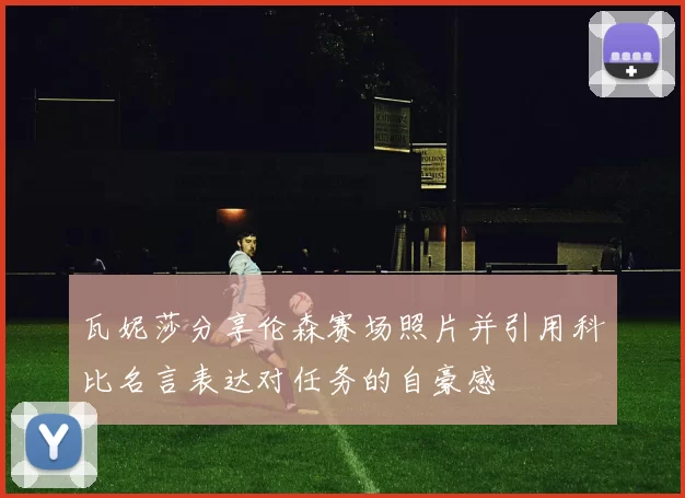 瓦妮莎分享伦森赛场照片并引用科比名言表达对任务的自豪感