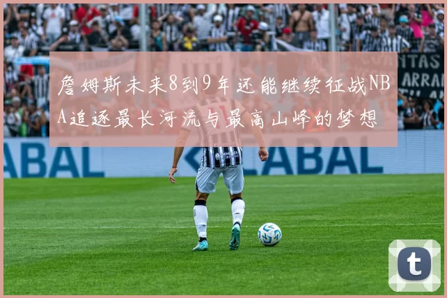 詹姆斯未来8到9年还能继续征战NBA追逐最长河流与最高山峰的梦想