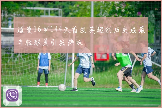 道曼16岁144天首发英超创历史成最年轻球员引发热议