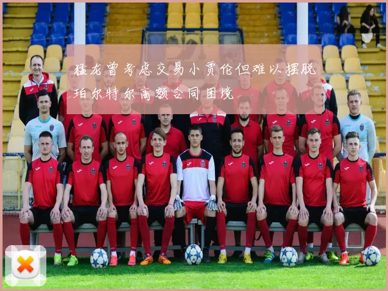 猛龙曾考虑交易小贾伦但难以摆脱珀尔特尔高额合同困境