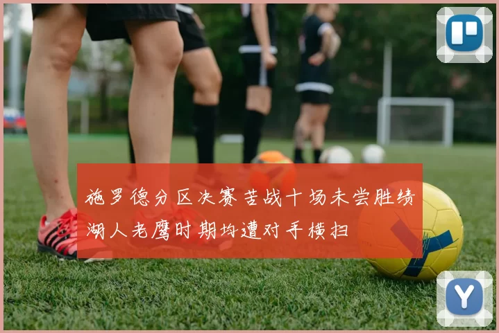 施罗德分区决赛苦战十场未尝胜绩湖人老鹰时期均遭对手横扫