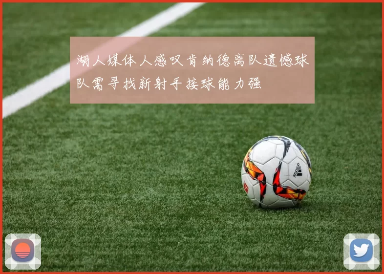 湖人媒体人感叹肯纳德离队遗憾球队需寻找新射手接球能力强