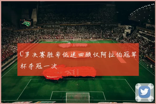 C罗决赛胜率低迷回顾仅阿拉伯冠军杯夺冠一次
