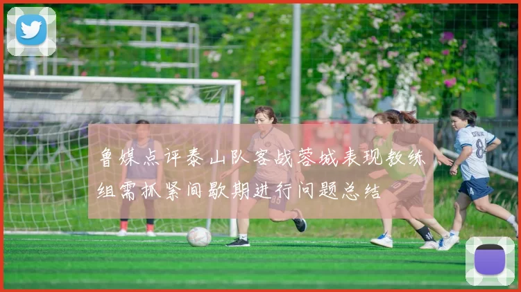 鲁媒点评泰山队客战蓉城表现教练组需抓紧间歇期进行问题总结