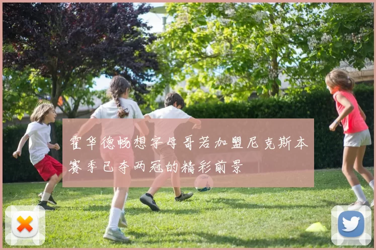 霍华德畅想字母哥若加盟尼克斯本赛季已夺两冠的精彩前景