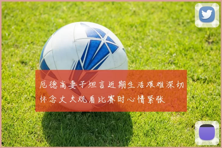 厄德高妻子坦言近期生活艰难深切怀念丈夫观看比赛时心情紧张
