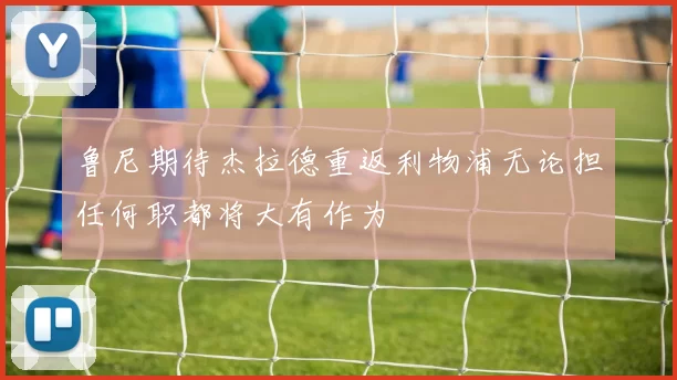 鲁尼期待杰拉德重返利物浦无论担任何职都将大有作为